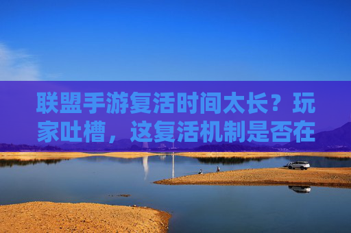 联盟手游复活时间太长？玩家吐槽，这复活机制是否在考验耐性？联盟手游复活时间太长？玩家吐槽，复活机制是否在考验耐性？
