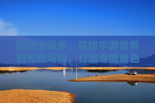 职业选择多，解锁手游世界的无限可能，打造专属角色，多职业选择，解锁手游无限可能，打造专属角色