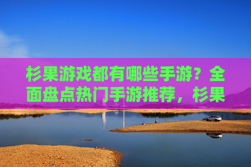 杉果游戏都有哪些手游?全面盘点热门手游推荐,杉果游戏都有哪些手游?热门手游全面盘点推荐