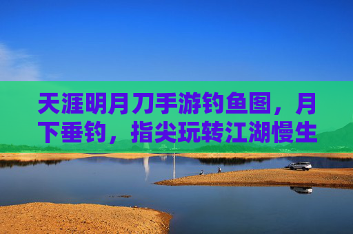 天涯明月刀手游钓鱼图，月下垂钓，指尖玩转江湖慢生活，天涯明月刀手游钓鱼图，月下垂钓，指尖玩转江湖慢生活
