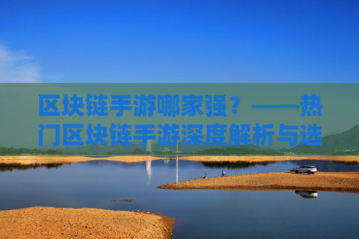 区块链手游哪家强？——热门区块链手游深度解析与选择指南，区块链手游哪家强？——热门区块链手游深度解析与选择指南