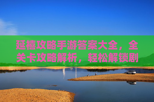 延禧攻略手游答案大全,全关卡攻略解析,轻松解锁剧情与挑战,延禧攻略手游答案大全,全关卡攻略解析,轻松解锁剧情与挑战