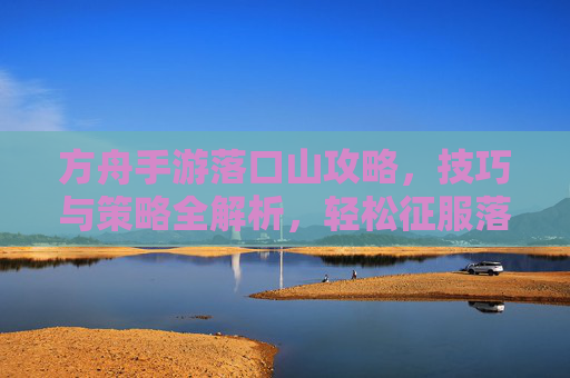 方舟手游落口山攻略，技巧与策略全解析，轻松征服落口山，方舟手游落口山攻略，技巧与策略全解析，轻松征服落口山
