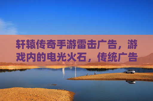 轩辕传奇手游雷击广告，游戏内的电光火石，传统广告与移动端游戏的创新融合，轩辕传奇手游雷击广告，电光火石与传统广告的移动端创新融合