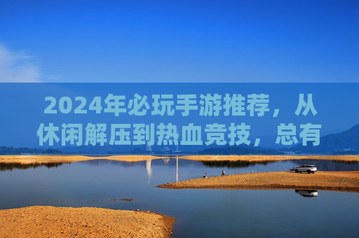2024年必玩手游推荐，从休闲解压到热血竞技，总有一款让你爱不释手！2024年必玩手游推荐，从休闲解压到热血竞技，总有一款让你爱不释手