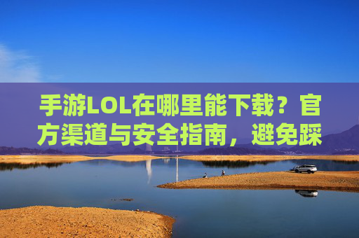 手游LOL在哪里能下载？官方渠道与安全指南，避免踩坑！手游LOL在哪里能下载？官方渠道与安全指南，避免踩坑！