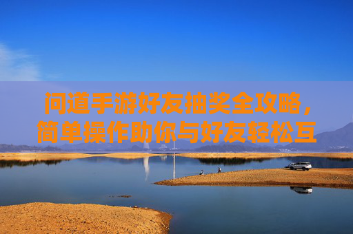 问道手游好友抽奖全攻略,简单操作助你与好友轻松互动