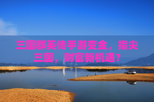 三国群英传手游变金，指尖三国，财富新机遇？