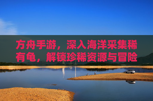 方舟手游，深入海洋采集稀有龟，解锁珍稀资源与冒险新体验