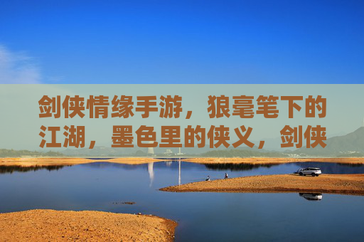 剑侠情缘手游，狼毫笔下的江湖，墨色里的侠义，剑侠情缘手游，狼毫笔下的江湖，墨色里的侠义