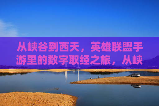 从峡谷到西天，英雄联盟手游里的数字取经之旅，从峡谷到西天，英雄联盟手游里的数字取经之旅