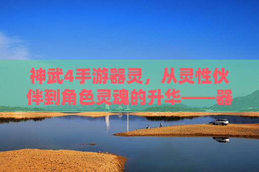 神武4手游器灵,从灵性伙伴到角色灵魂的升华——器灵人物解析与玩法探讨,神武4手游器灵,从灵性伙伴到角色灵魂的升华——器灵人物解析与玩法探讨