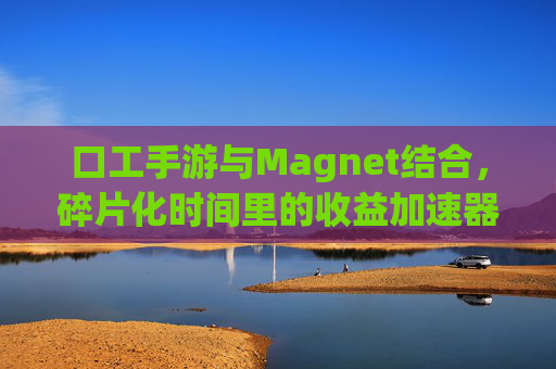 口工手游与Magnet结合,碎片化时间里的收益加速器?口工手游与Magnet结合,碎片化时间里的收益加速器?