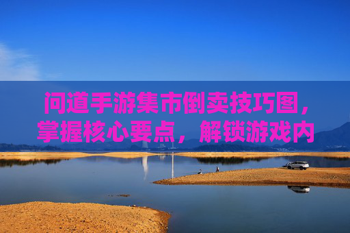 问道手游集市倒卖技巧图,掌握核心要点,解锁游戏内财富密码,问道手游集市倒卖技巧图,掌握核心要点,解锁游戏内财富密码