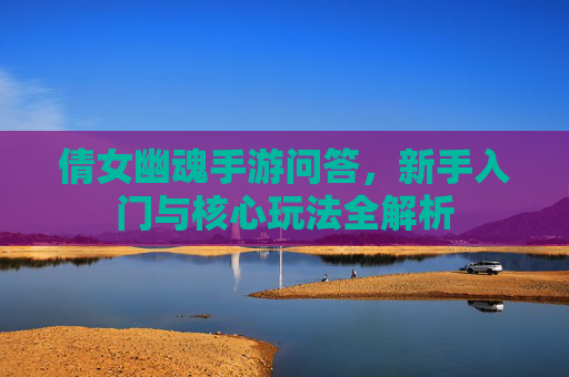 倩女幽魂手游问答，新手入门与核心玩法全解析
