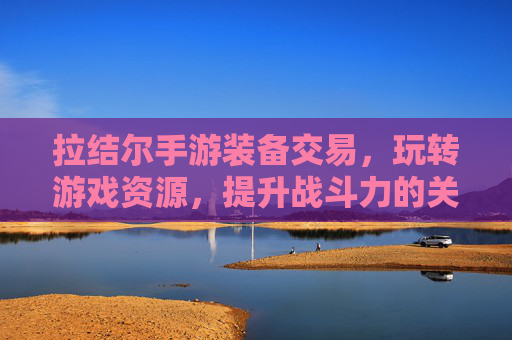 拉结尔手游装备交易，玩转游戏资源，提升战斗力的关键策略，拉结尔手游装备交易，玩转游戏资源，提升战斗力的关键策略