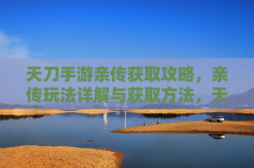 天刀手游亲传获取攻略，亲传玩法详解与获取方法，天刀手游亲传获取攻略，玩法详解与获取方法