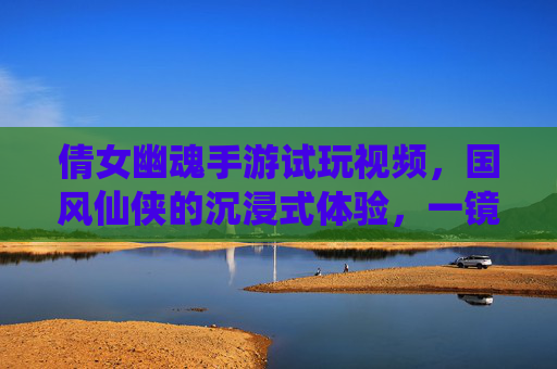 倩女幽魂手游试玩视频，国风仙侠的沉浸式体验，一镜到底的视觉盛宴与玩法初探