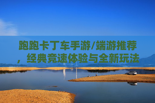 跑跑卡丁车手游/端游推荐,经典竞速体验与全新玩法结合,带你重返速度与激情!