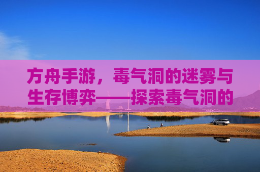 方舟手游,毒气洞的迷雾与生存博弈——探索毒气洞的挑战与策略,方舟手游毒气洞,迷雾中的生存博弈与策略探索