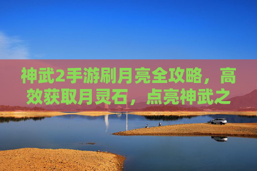 神武2手游刷月亮全攻略，高效获取月灵石，点亮神武之路