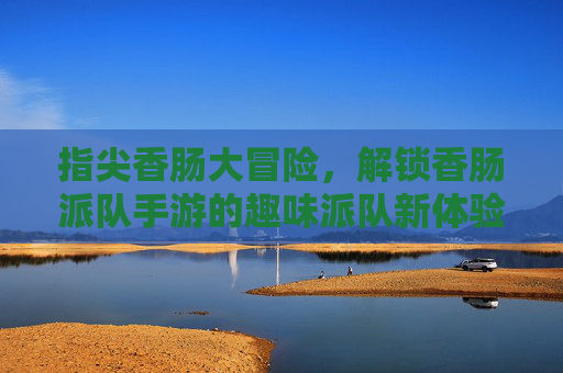 指尖香肠大冒险,解锁香肠派队手游的趣味派队新体验,指尖香肠大冒险,解锁香肠派队手游的趣味派队新体验