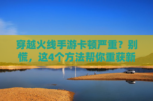 穿越火线手游卡顿严重？别慌，这4个方法帮你重获新生！穿越火线手游卡顿严重？别慌，这4个方法帮你重获新生！