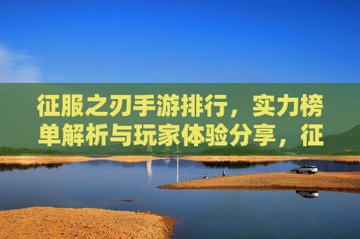 征服之刃手游排行，实力榜单解析与玩家体验分享，征服之刃手游排行，实力榜单解析与玩家体验分享