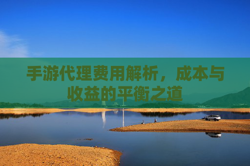手游代理费用解析，成本与收益的平衡之道
