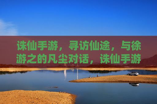 诛仙手游，寻访仙途，与徐游之的凡尘对话，诛仙手游，寻访仙途，与徐游之的凡尘对话