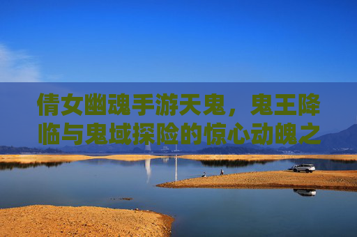 倩女幽魂手游天鬼，鬼王降临与鬼域探险的惊心动魄之旅，倩女幽魂手游天鬼，鬼王降临与鬼域探险的惊心动魄之旅
