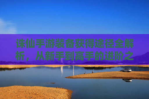诛仙手游装备获得途径全解析，从新手到高手的进阶之路，诛仙手游装备获得途径全解析，从新手到高手的进阶之路