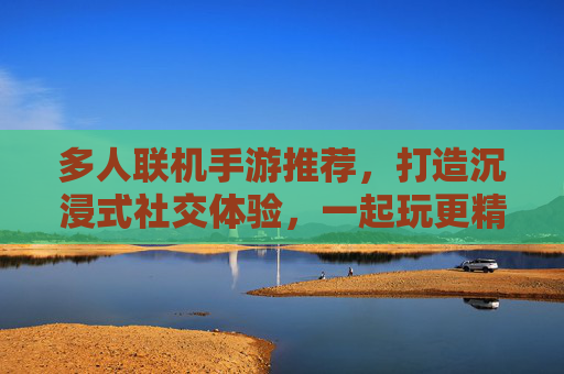 多人联机手游推荐,打造沉浸式社交体验,一起玩更精彩!