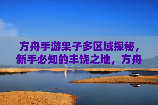 方舟手游果子多区域探秘，新手必知的丰饶之地，方舟手游丰饶之地果子多区域探秘，新手必知攻略
