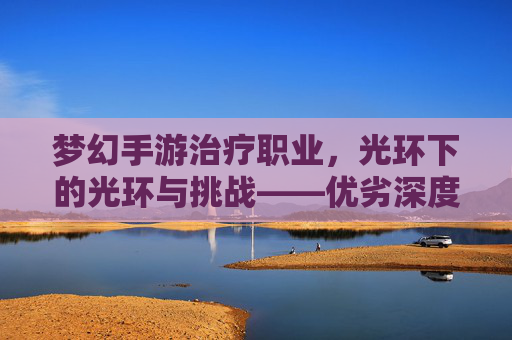 梦幻手游治疗职业，光环下的光环与挑战——优劣深度解析，梦幻手游治疗职业，光环下的光环与挑战——优劣深度解析