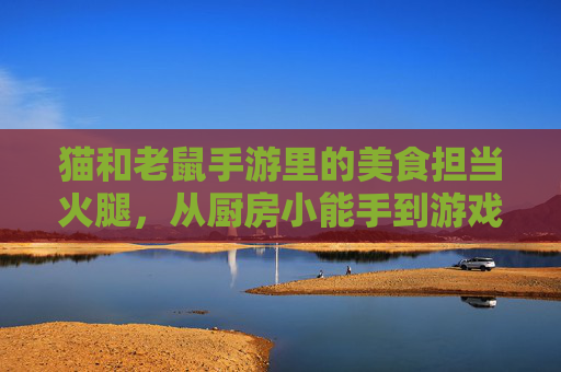 猫和老鼠手游里的美食担当火腿，从厨房小能手到游戏新宠的趣味逆袭，猫和老鼠手游美食担当火腿，厨房小能手到游戏新宠的趣味逆袭