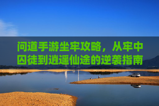问道手游坐牢攻略，从牢中囚徒到逍遥仙途的逆袭指南，问道手游坐牢攻略，从牢中囚徒到逍遥仙途的逆袭指南
