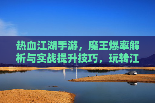 热血江湖手游，魔王爆率解析与实战提升技巧，玩转江湖的终极秘籍，热血江湖手游，魔王爆率解析与实战提升技巧，玩转江湖的终极秘籍