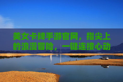 美女卡牌手游官网，指尖上的浪漫冒险，一键连接心动世界，美女卡牌手游官网，指尖上的浪漫冒险，一键连接心动世界