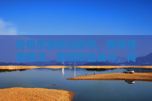 传奇手游棍法教学，解锁经典棍法，重燃热血战斗，传奇手游棍法教学，解锁经典棍法，重燃热血战斗