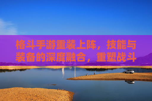 格斗手游重装上阵,技能与装备的深度融合,重塑战斗策略与体验,格斗手游重装上阵,技能与装备深度融合,重塑战斗策略与体验