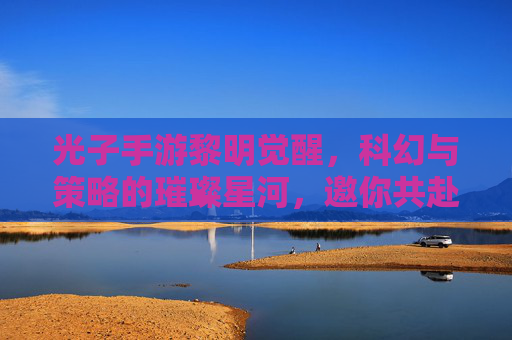 光子手游黎明觉醒,科幻与策略的璀璨星河,邀你共赴未来征途,光子手游黎明觉醒,科幻与策略的璀璨星河,邀你共赴未来征途
