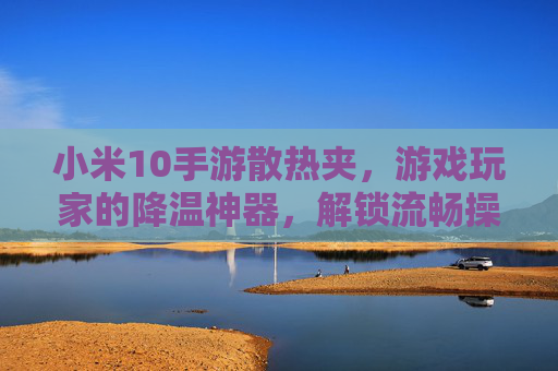 小米10手游散热夹,游戏玩家的降温神器,解锁流畅操作新体验,小米10手游散热夹,游戏玩家的降温神器,解锁流畅操作新体验
