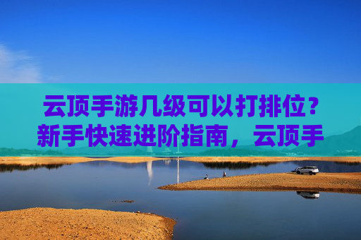 云顶手游几级可以打排位？新手快速进阶指南，云顶手游几级可以打排位？新手快速进阶指南