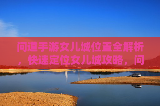 问道手游女儿城位置全解析,快速定位女儿城攻略,问道手游女儿城位置全解析,快速定位攻略