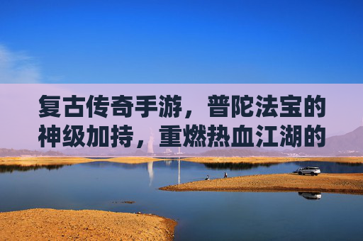 复古传奇手游，普陀法宝的神级加持，重燃热血江湖的怀旧魅力，复古传奇手游，普陀法宝的神级加持，重燃热血江湖的怀旧魅力