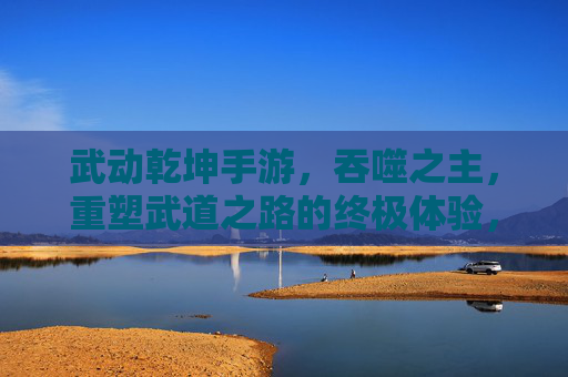 武动乾坤手游,吞噬之主,重塑武道之路的终极体验,武动乾坤手游,吞噬之主,重塑武道之路的终极体验