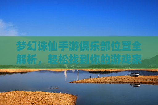 梦幻诛仙手游俱乐部位置全解析,轻松找到你的游戏家园