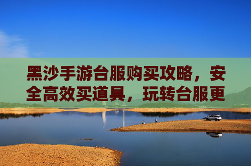 黑沙手游台服购买攻略,安全高效买道具,玩转台服更轻松,黑沙手游台服购买攻略,安全高效买道具,玩转台服更轻松
