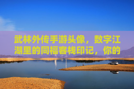 武林外传手游头像，数字江湖里的同福客栈印记，你的专属江湖名片，武林外传手游头像，数字江湖里的同福客栈印记，你的专属江湖名片